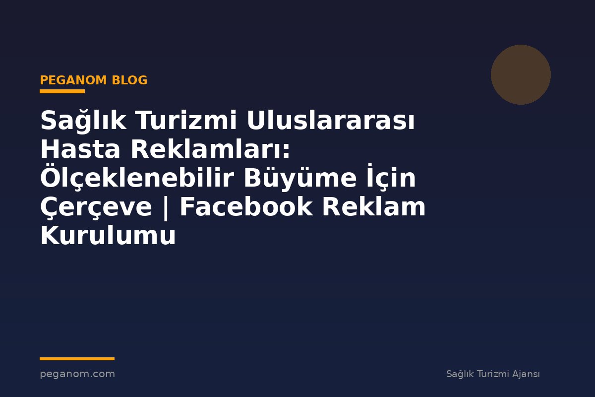 Sağlık Turizmi Uluslararası Hasta Reklamları: Ölçeklenebilir Büyüme İçin Çerçeve | Facebook Reklam Kurulumu