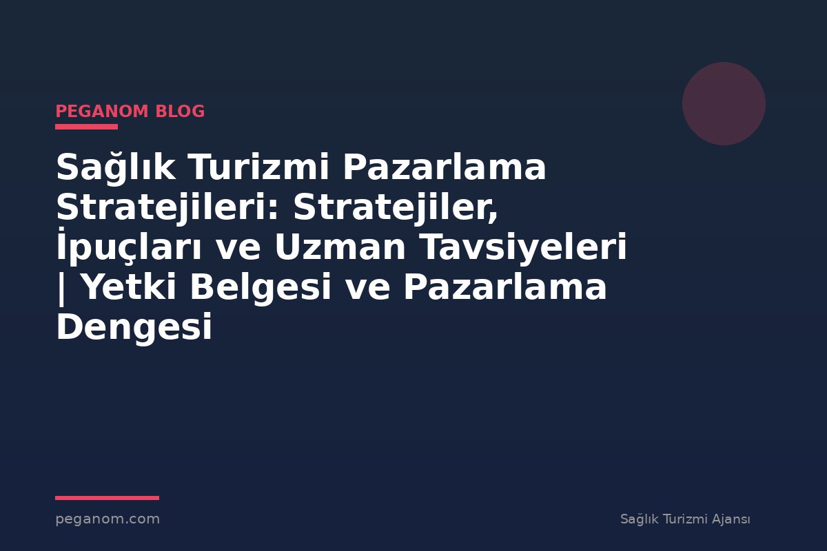 Sağlık Turizmi Pazarlama Stratejileri: Stratejiler, İpuçları ve Uzman Tavsiyeleri | Yetki Belgesi ve Pazarlama Dengesi