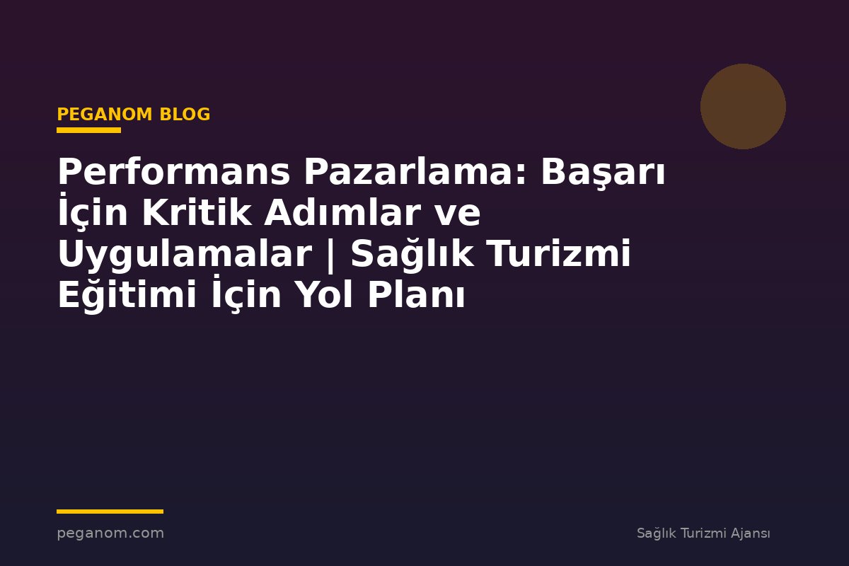 Performans Pazarlama: Başarı İçin Kritik Adımlar ve Uygulamalar | Sağlık Turizmi Eğitimi İçin Yol Planı