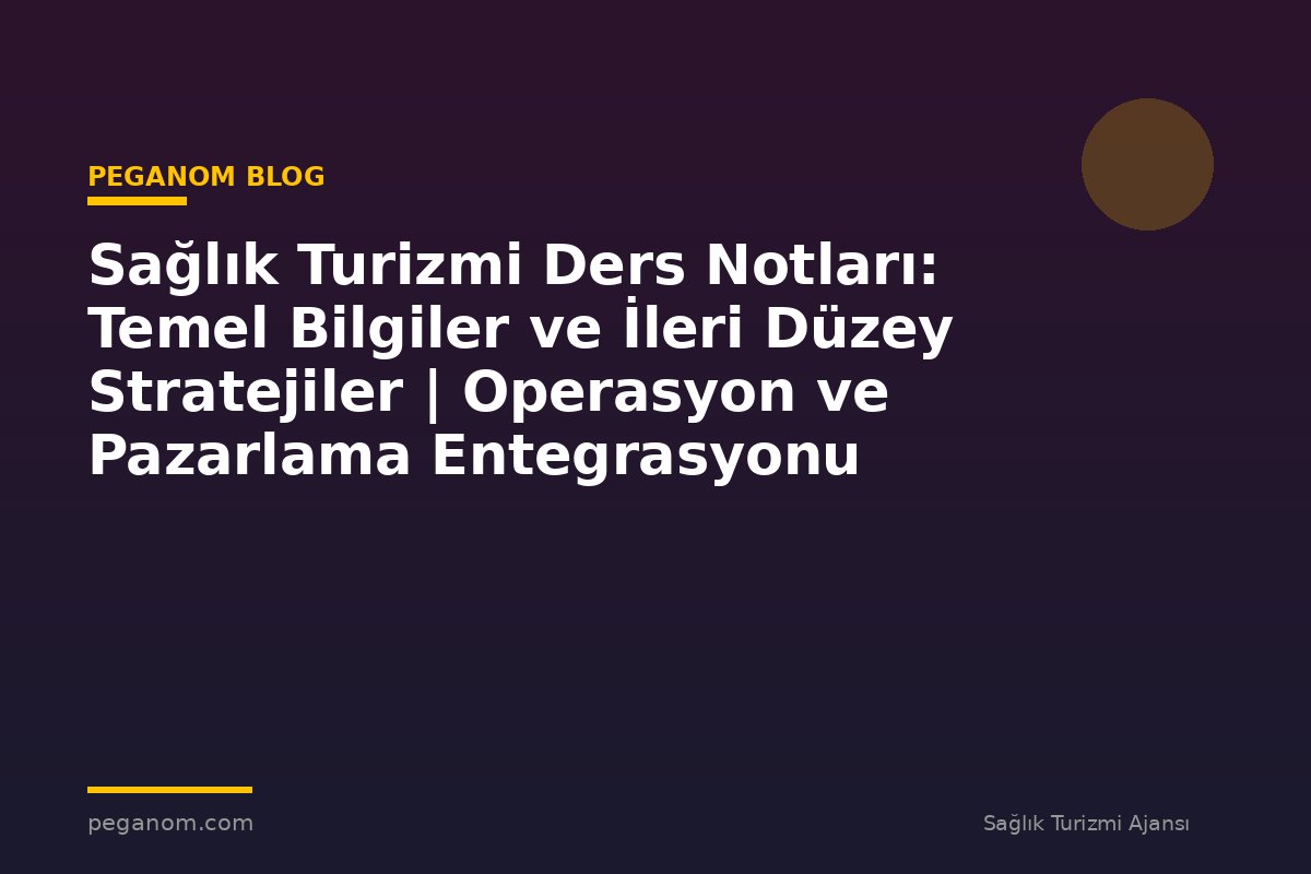 Sağlık Turizmi Ders Notları: Temel Bilgiler ve İleri Düzey Stratejiler | Operasyon ve Pazarlama Entegrasyonu