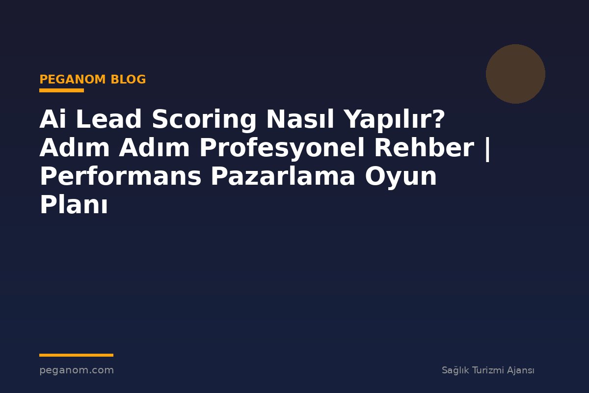 Ai Lead Scoring Nasıl Yapılır? Adım Adım Profesyonel Rehber | Performans Pazarlama Oyun Planı
