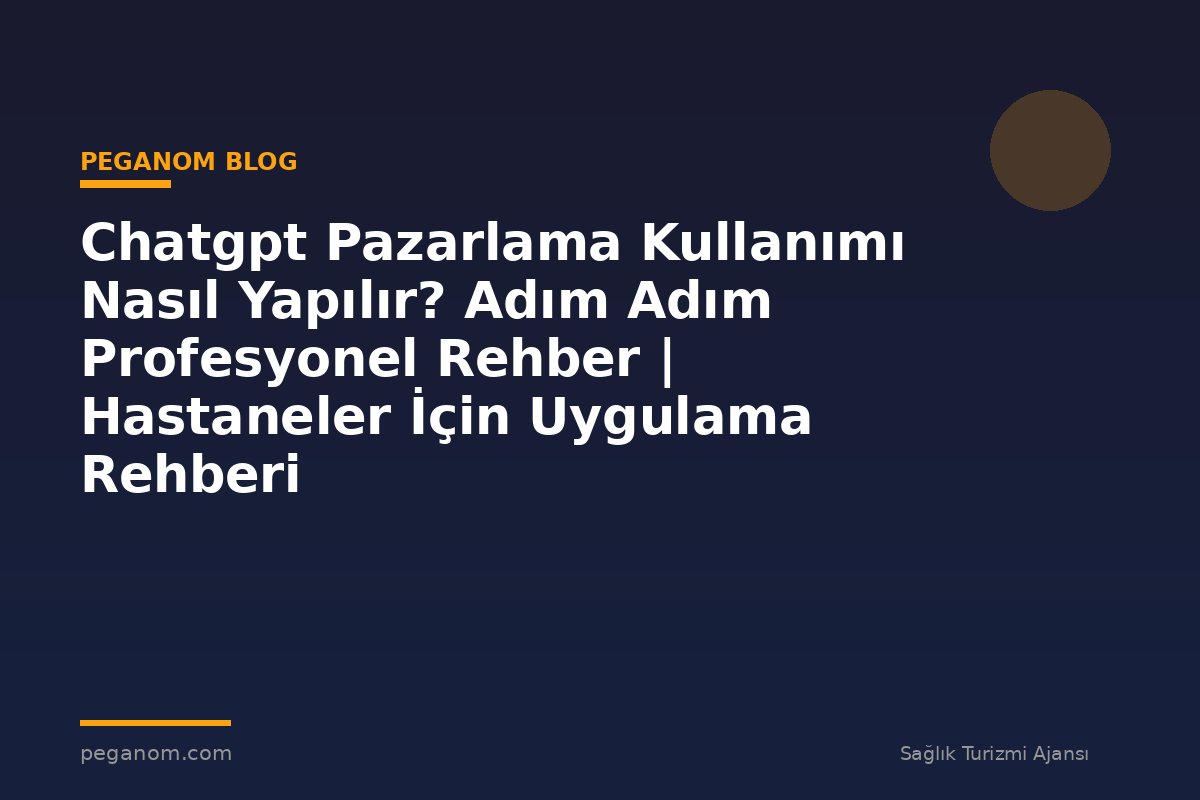 Chatgpt Pazarlama Kullanımı Nasıl Yapılır? Adım Adım Profesyonel Rehber | Hastaneler İçin Uygulama Rehberi