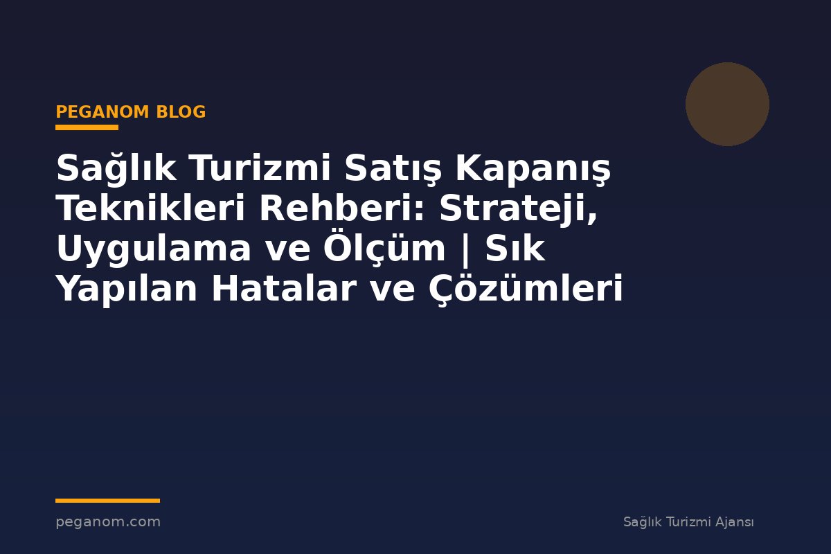 Sağlık Turizmi Satış Kapanış Teknikleri Rehberi: Strateji, Uygulama ve Ölçüm | Sık Yapılan Hatalar ve Çözümleri