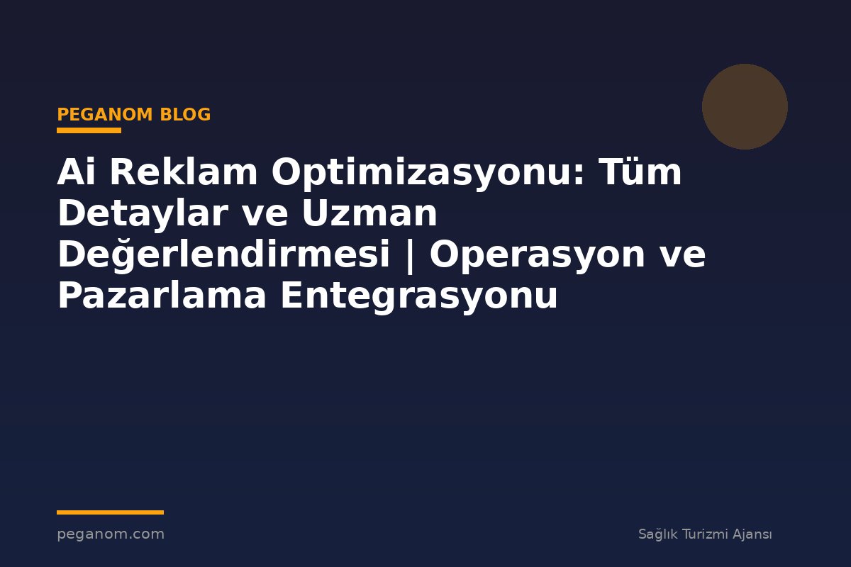 Ai Reklam Optimizasyonu: Tüm Detaylar ve Uzman Değerlendirmesi | Operasyon ve Pazarlama Entegrasyonu