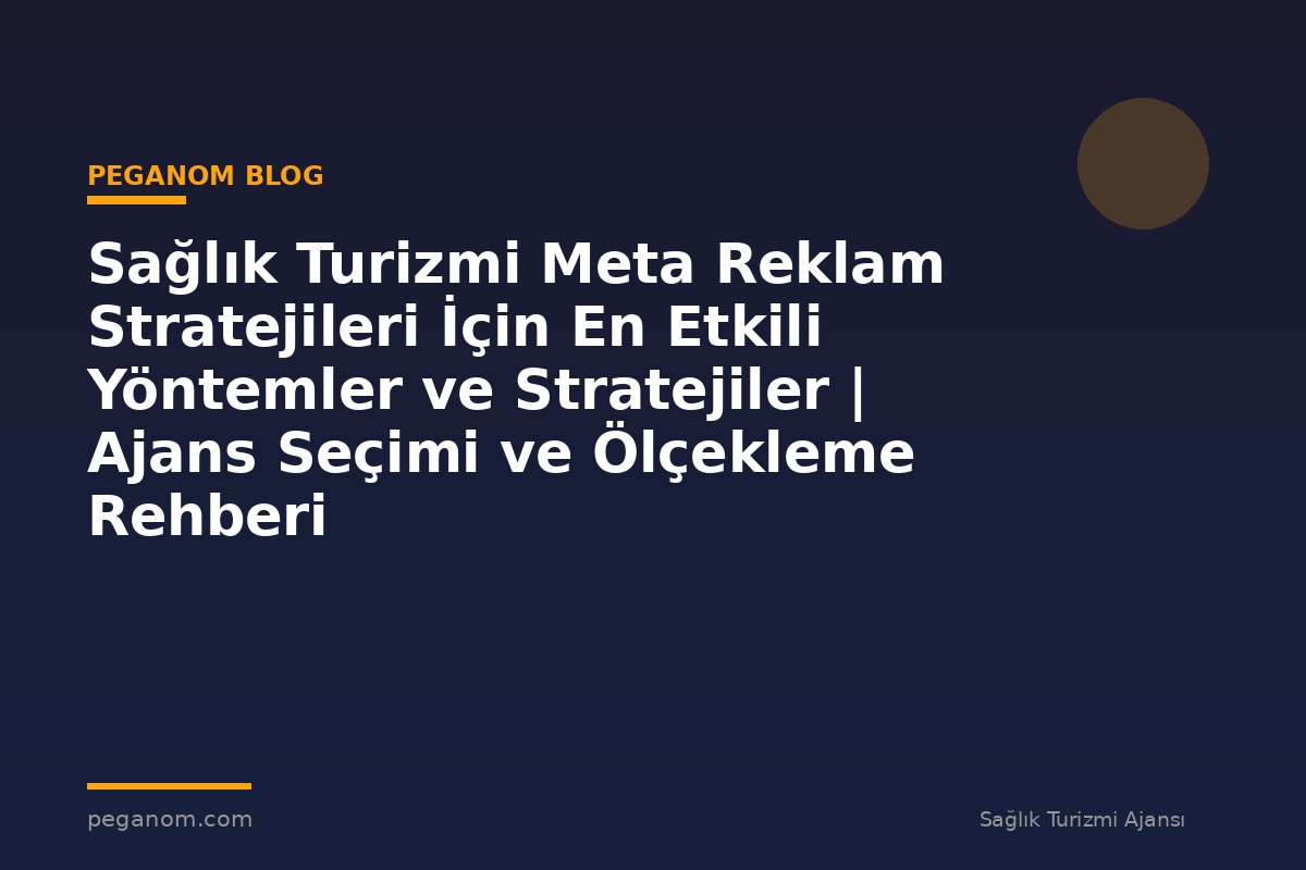 Sağlık Turizmi Meta Reklam Stratejileri İçin En Etkili Yöntemler ve Stratejiler | Ajans Seçimi ve Ölçekleme Rehberi