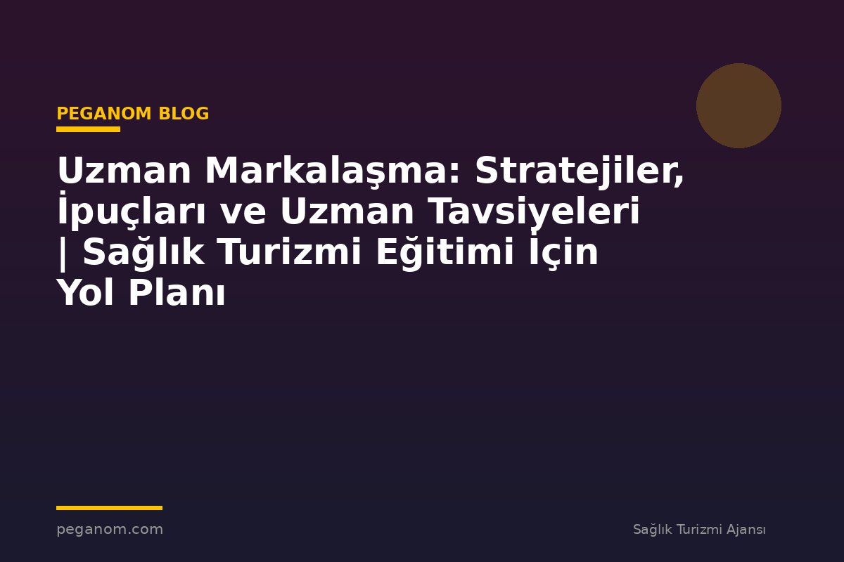 Uzman Markalaşma: Stratejiler, İpuçları ve Uzman Tavsiyeleri | Sağlık Turizmi Eğitimi İçin Yol Planı