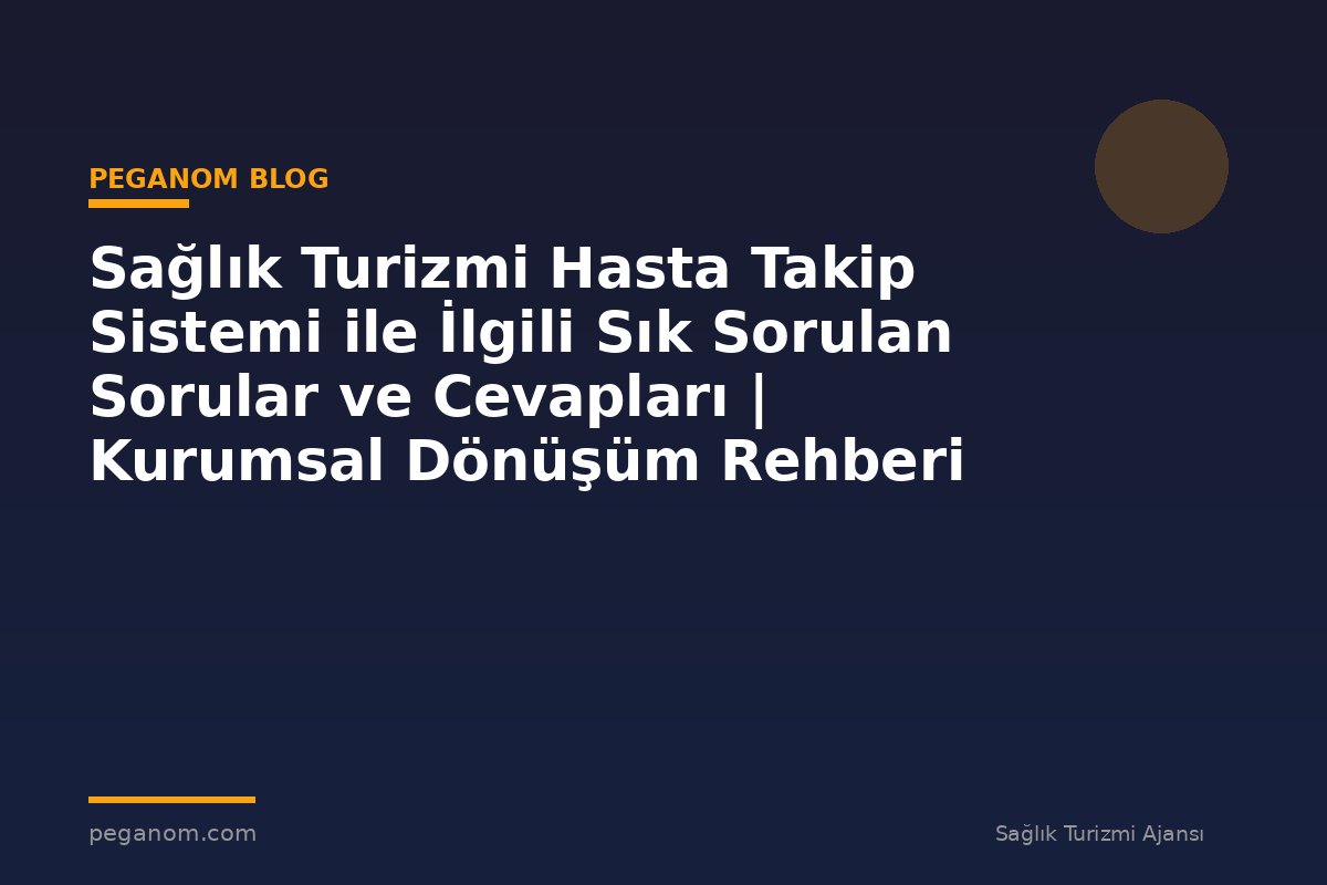 Sağlık Turizmi Hasta Takip Sistemi ile İlgili Sık Sorulan Sorular ve Cevapları | Kurumsal Dönüşüm Rehberi