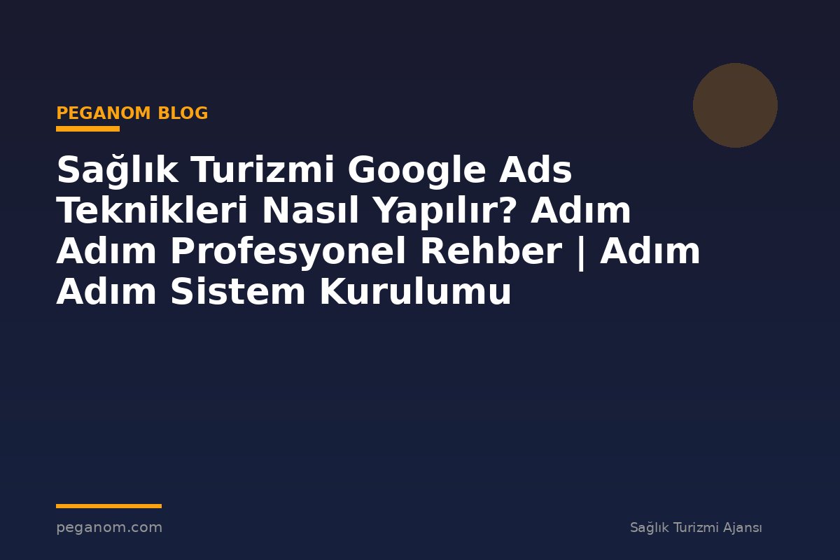 Sağlık Turizmi Google Ads Teknikleri Nasıl Yapılır? Adım Adım Profesyonel Rehber | Adım Adım Sistem Kurulumu