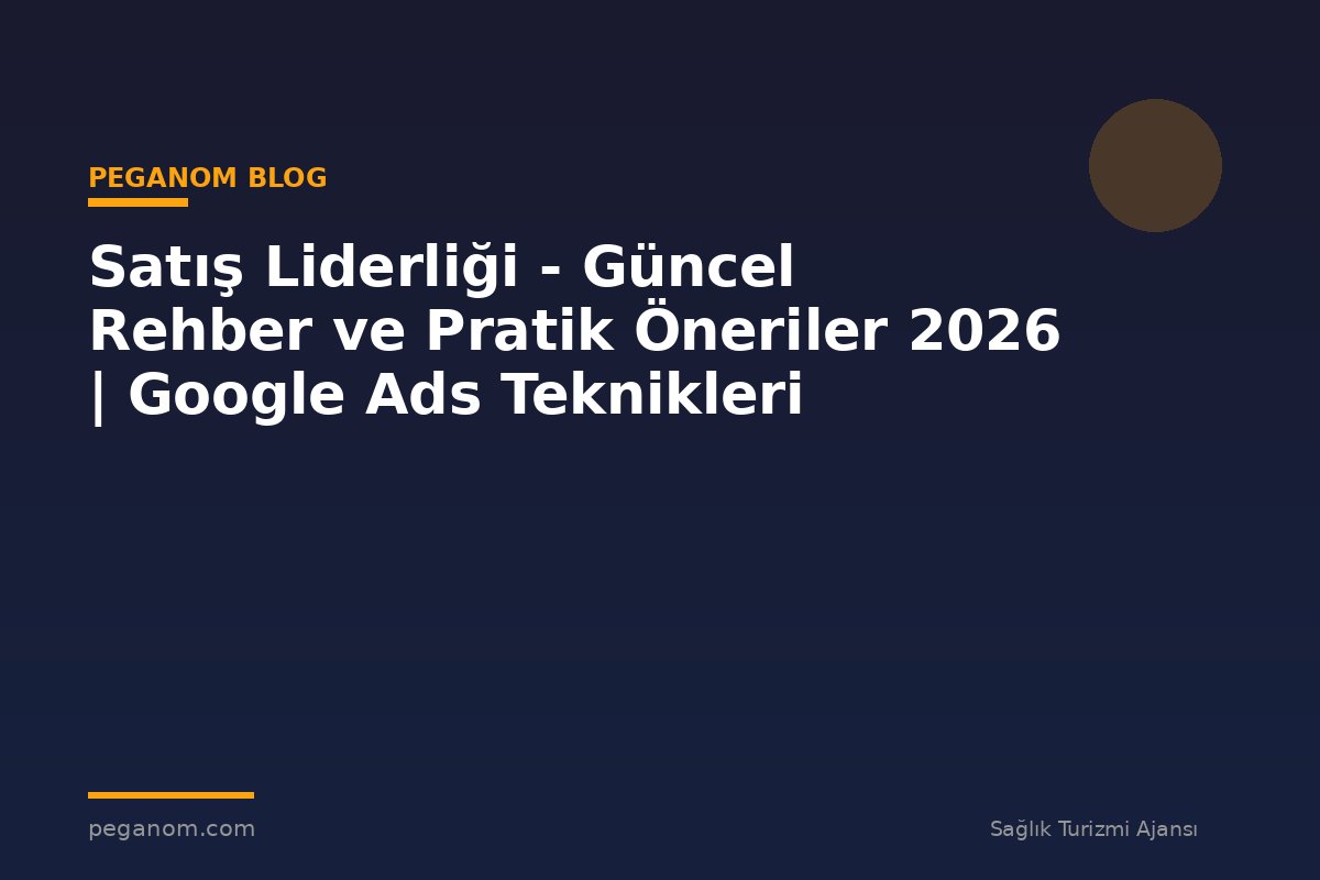 Satış Liderliği - Güncel Rehber ve Pratik Öneriler 2026 | Google Ads Teknikleri