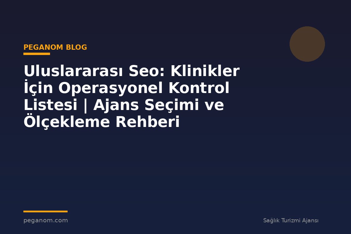 Uluslararası Seo: Klinikler İçin Operasyonel Kontrol Listesi | Ajans Seçimi ve Ölçekleme Rehberi