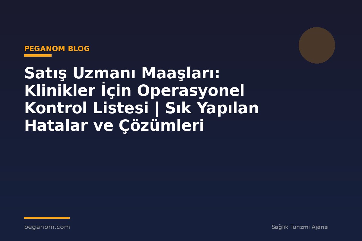 Satış Uzmanı Maaşları: Klinikler İçin Operasyonel Kontrol Listesi | Sık Yapılan Hatalar ve Çözümleri