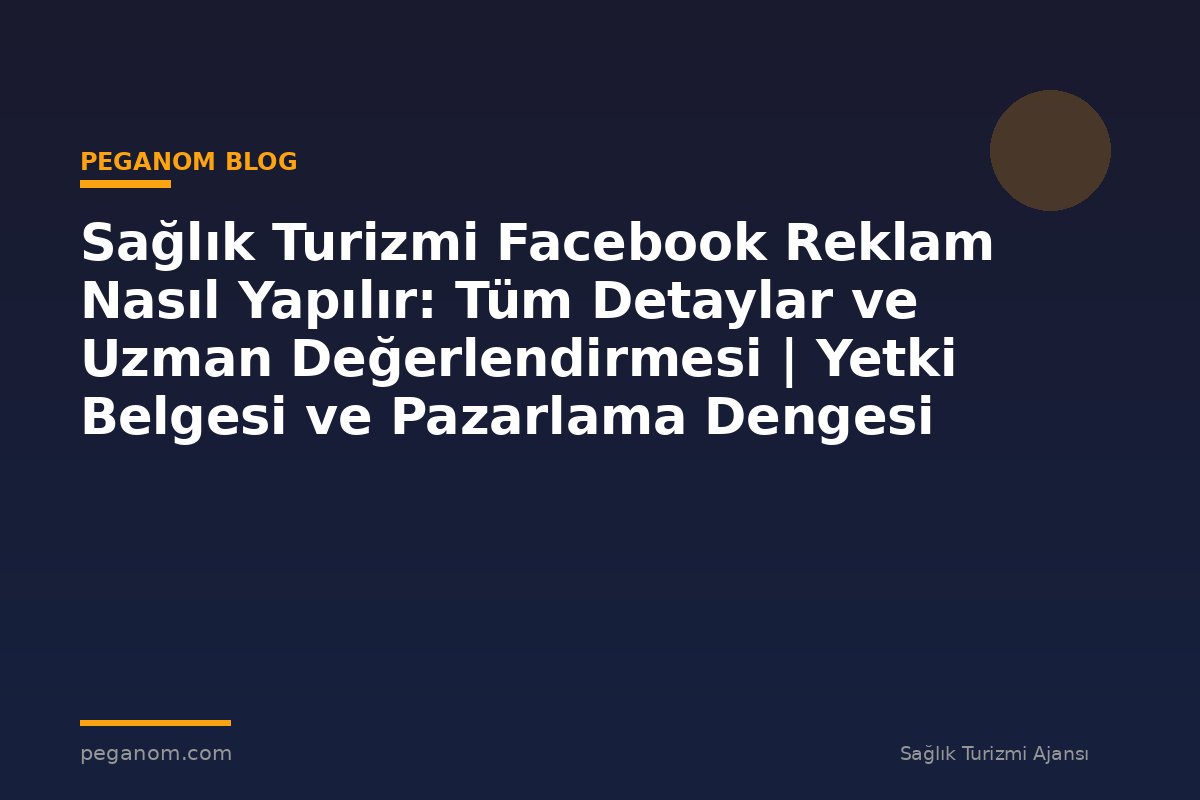 Sağlık Turizmi Facebook Reklam Nasıl Yapılır: Tüm Detaylar ve Uzman Değerlendirmesi | Yetki Belgesi ve Pazarlama Dengesi