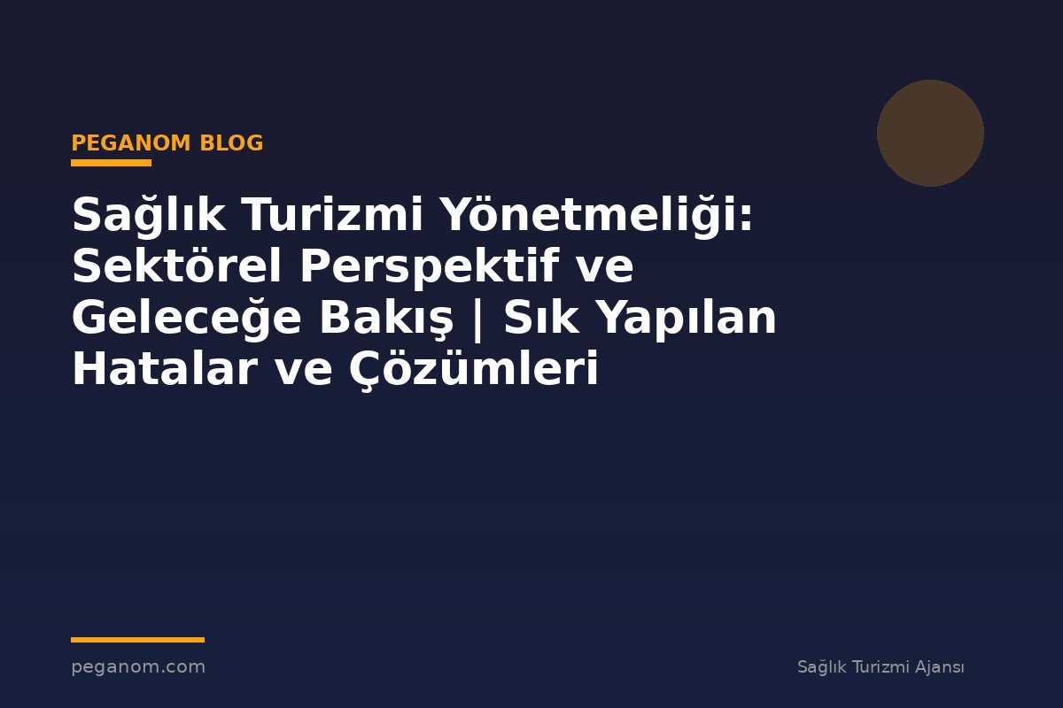 Sağlık Turizmi Yönetmeliği: Sektörel Perspektif ve Geleceğe Bakış | Sık Yapılan Hatalar ve Çözümleri