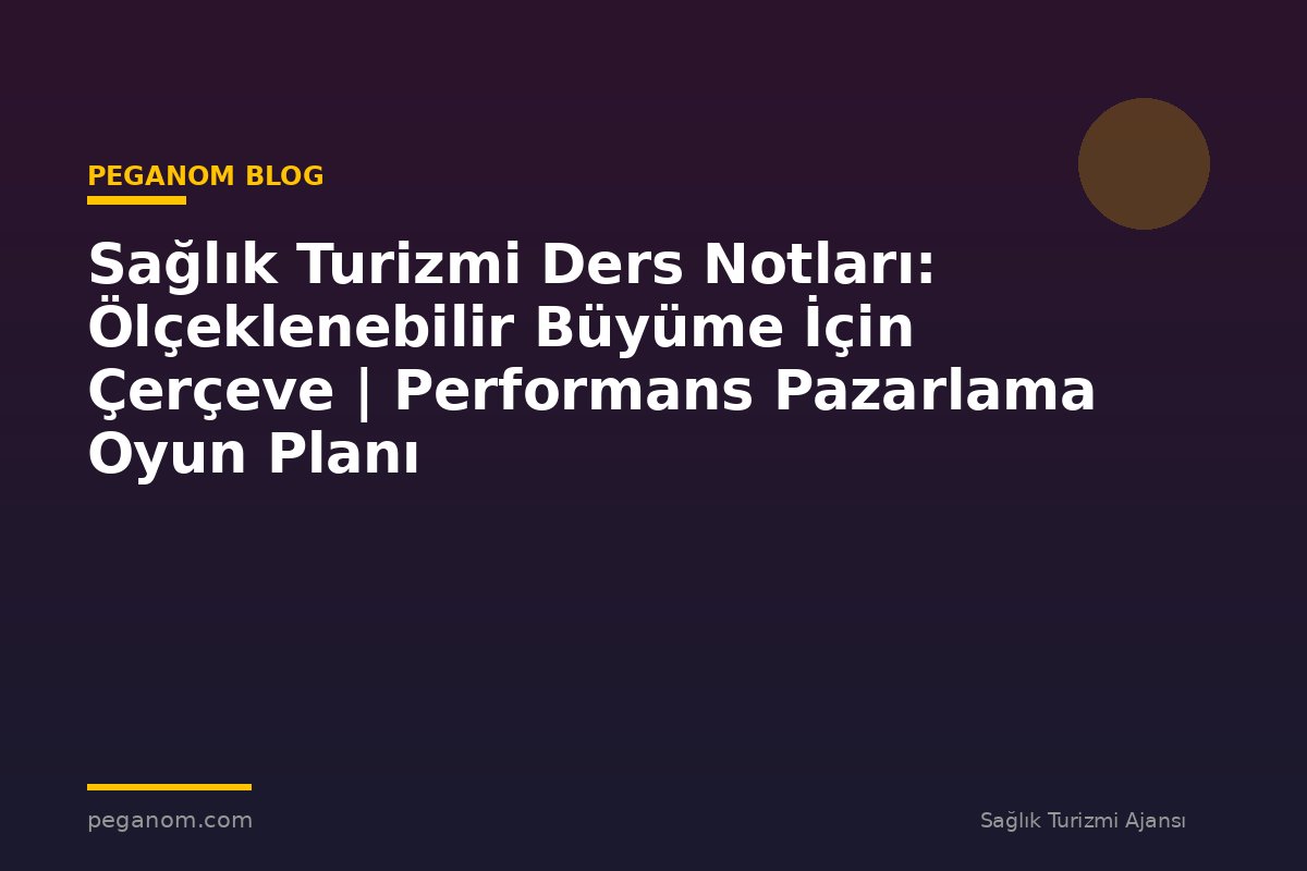 Sağlık Turizmi Ders Notları: Ölçeklenebilir Büyüme İçin Çerçeve | Performans Pazarlama Oyun Planı