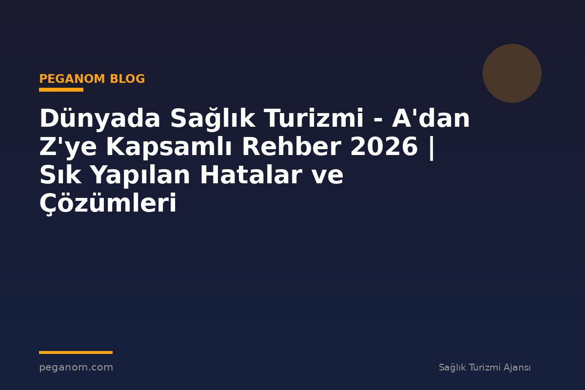 Dünyada Sağlık Turizmi - A'dan Z'ye Kapsamlı Rehber 2026 | Sık Yapılan Hatalar ve Çözümleri