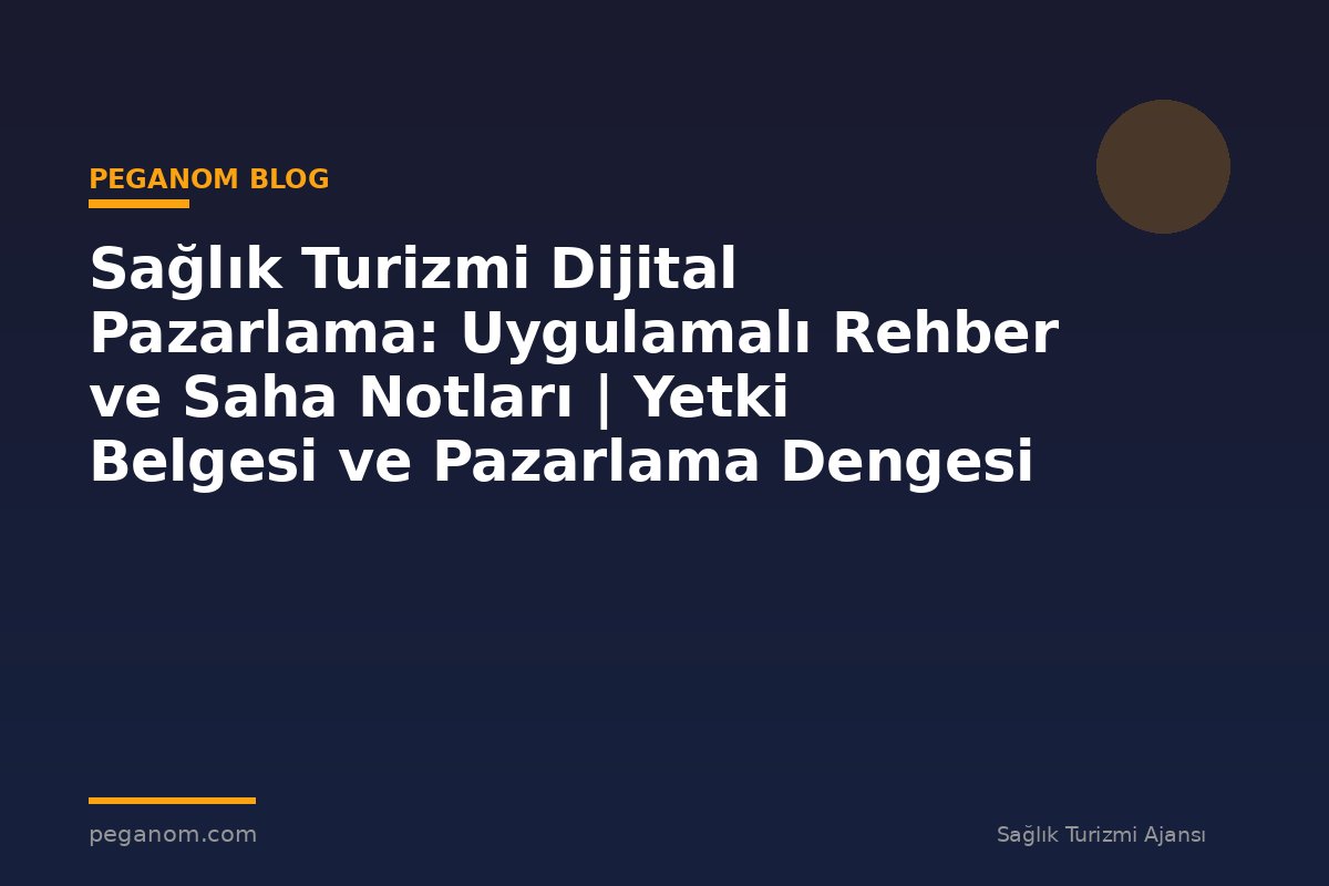 Sağlık Turizmi Dijital Pazarlama: Uygulamalı Rehber ve Saha Notları | Yetki Belgesi ve Pazarlama Dengesi