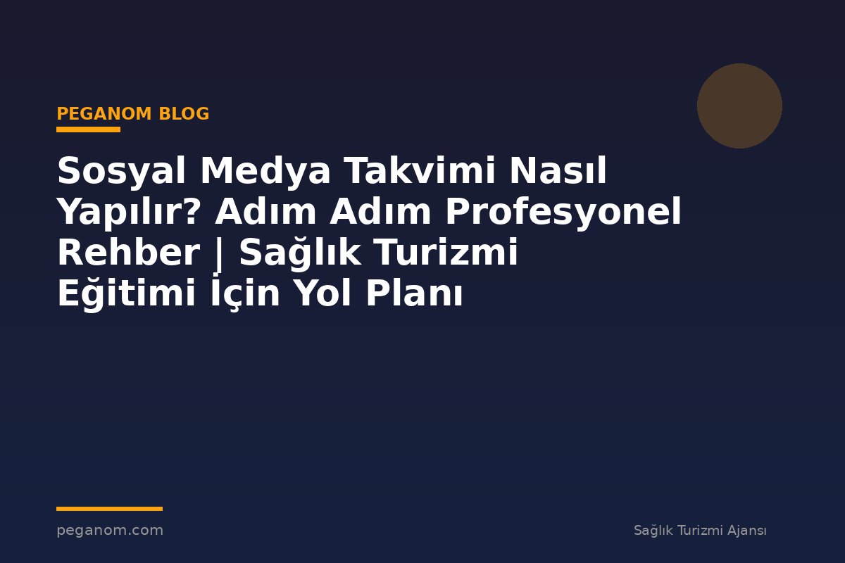 Sosyal Medya Takvimi Nasıl Yapılır? Adım Adım Profesyonel Rehber | Sağlık Turizmi Eğitimi İçin Yol Planı