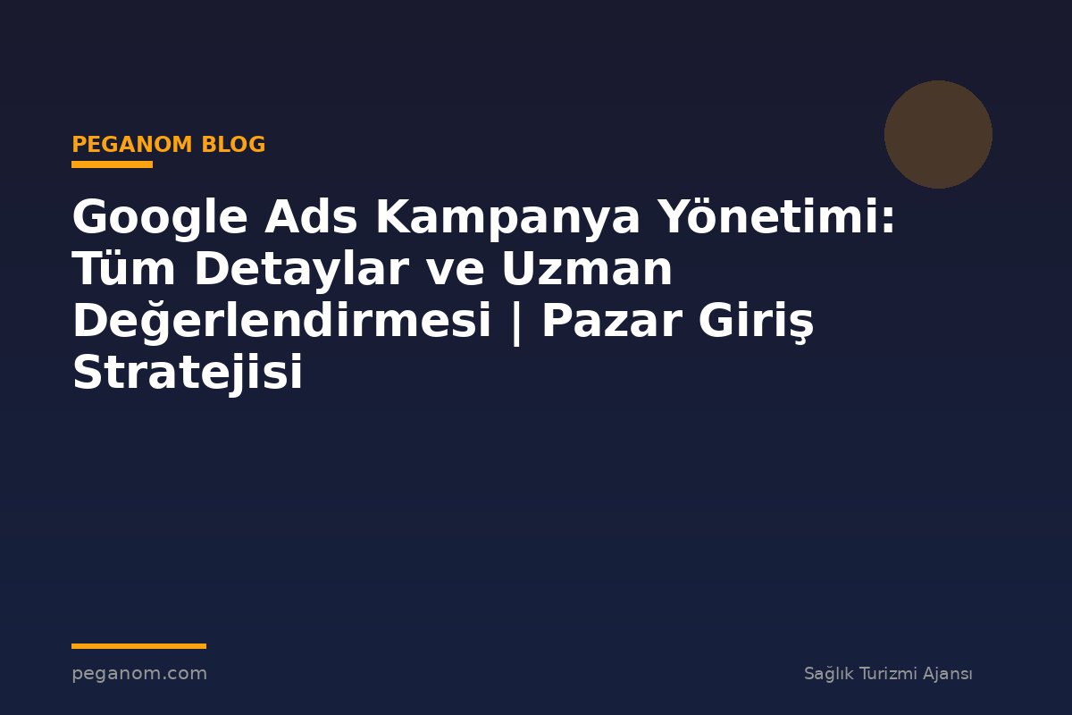 Google Ads Kampanya Yönetimi: Tüm Detaylar ve Uzman Değerlendirmesi | Pazar Giriş Stratejisi