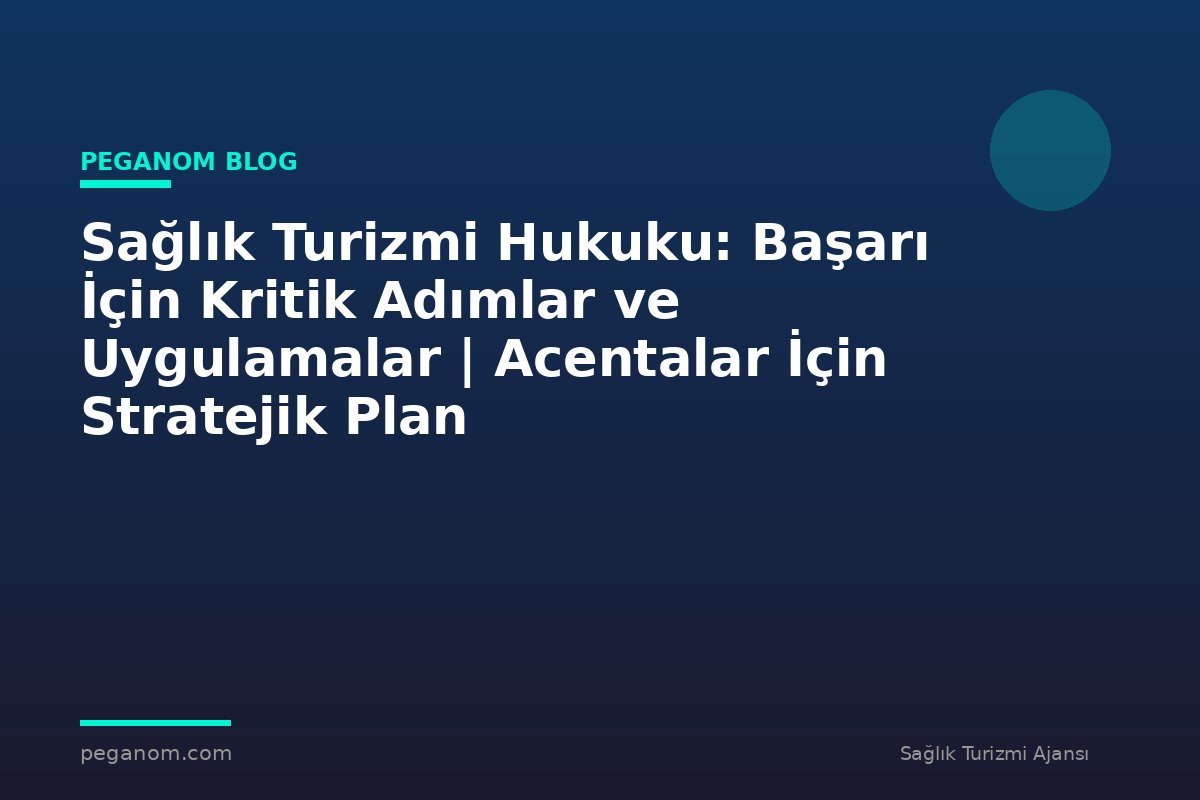 Sağlık Turizmi Hukuku: Başarı İçin Kritik Adımlar ve Uygulamalar | Acentalar İçin Stratejik Plan