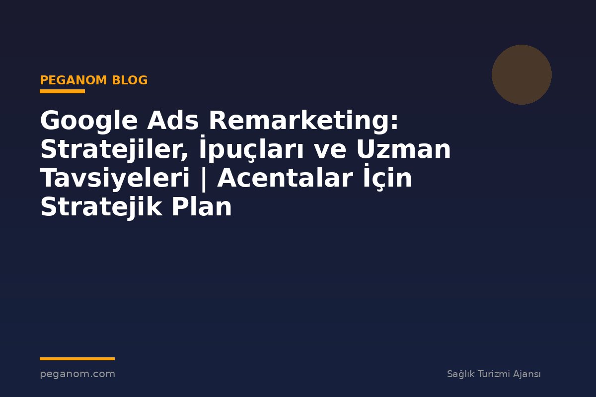Google Ads Remarketing: Stratejiler, İpuçları ve Uzman Tavsiyeleri | Acentalar İçin Stratejik Plan