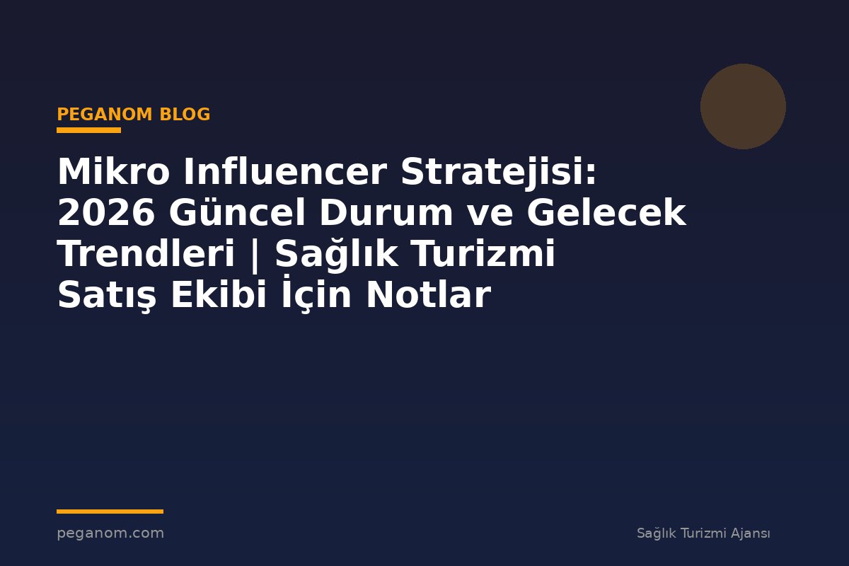 Mikro Influencer Stratejisi: 2026 Güncel Durum ve Gelecek Trendleri | Sağlık Turizmi Satış Ekibi İçin Notlar