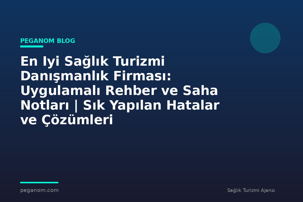 En Iyi Sağlık Turizmi Danışmanlık Firması: Uygulamalı Rehber ve Saha Notları | Sık Yapılan Hatalar ve Çözümleri