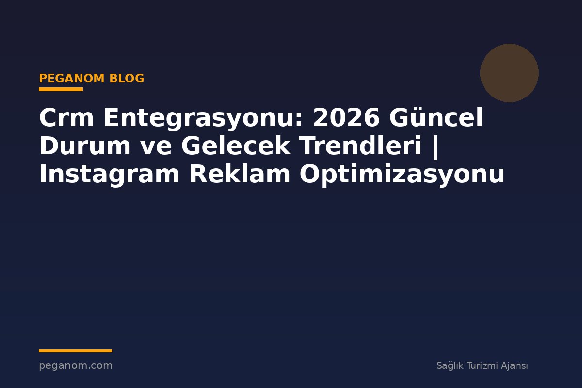 Crm Entegrasyonu: 2026 Güncel Durum ve Gelecek Trendleri | Instagram Reklam Optimizasyonu