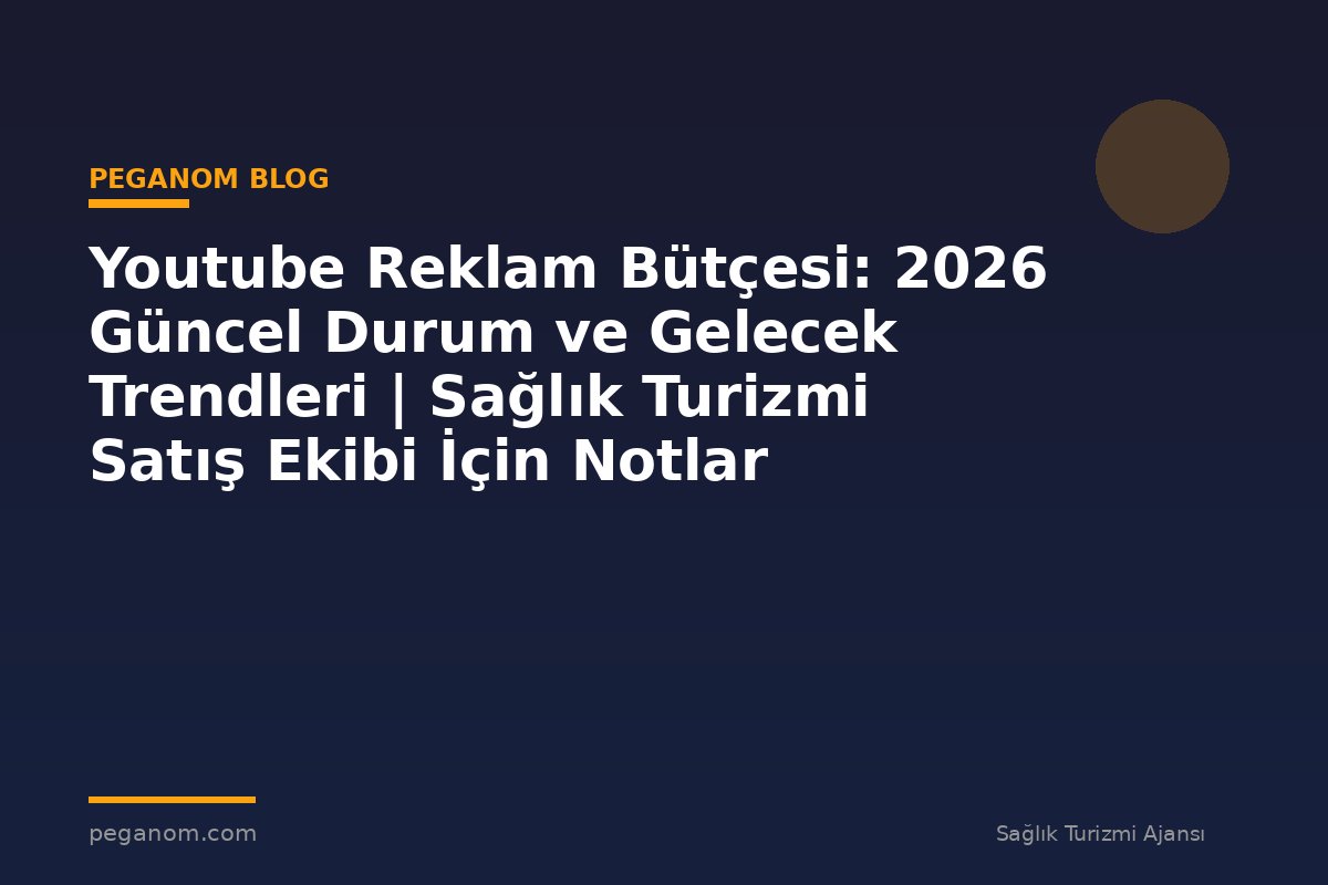 Youtube Reklam Bütçesi: 2026 Güncel Durum ve Gelecek Trendleri | Sağlık Turizmi Satış Ekibi İçin Notlar