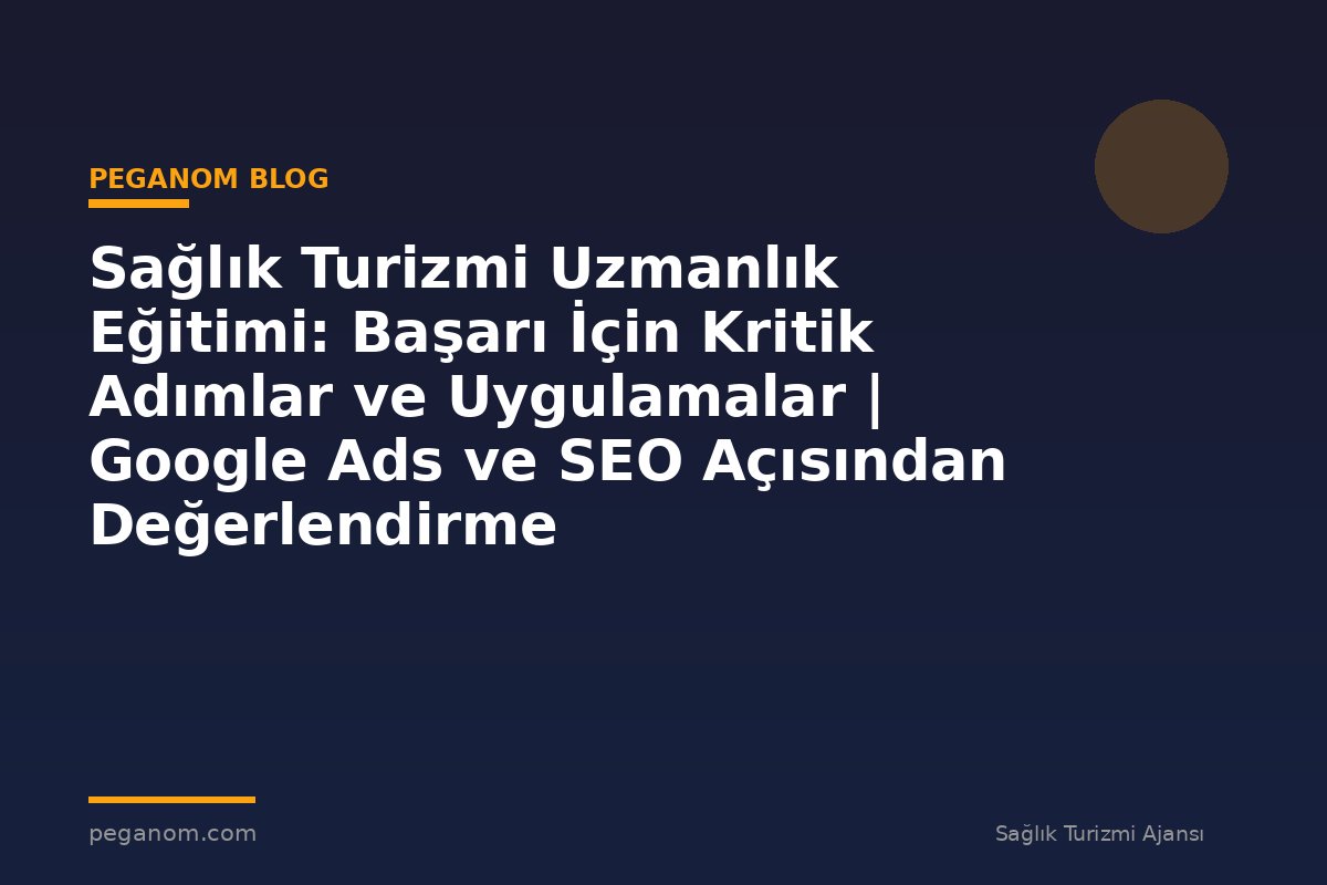 Sağlık Turizmi Uzmanlık Eğitimi: Başarı İçin Kritik Adımlar ve Uygulamalar | Google Ads ve SEO Açısından Değerlendirme
