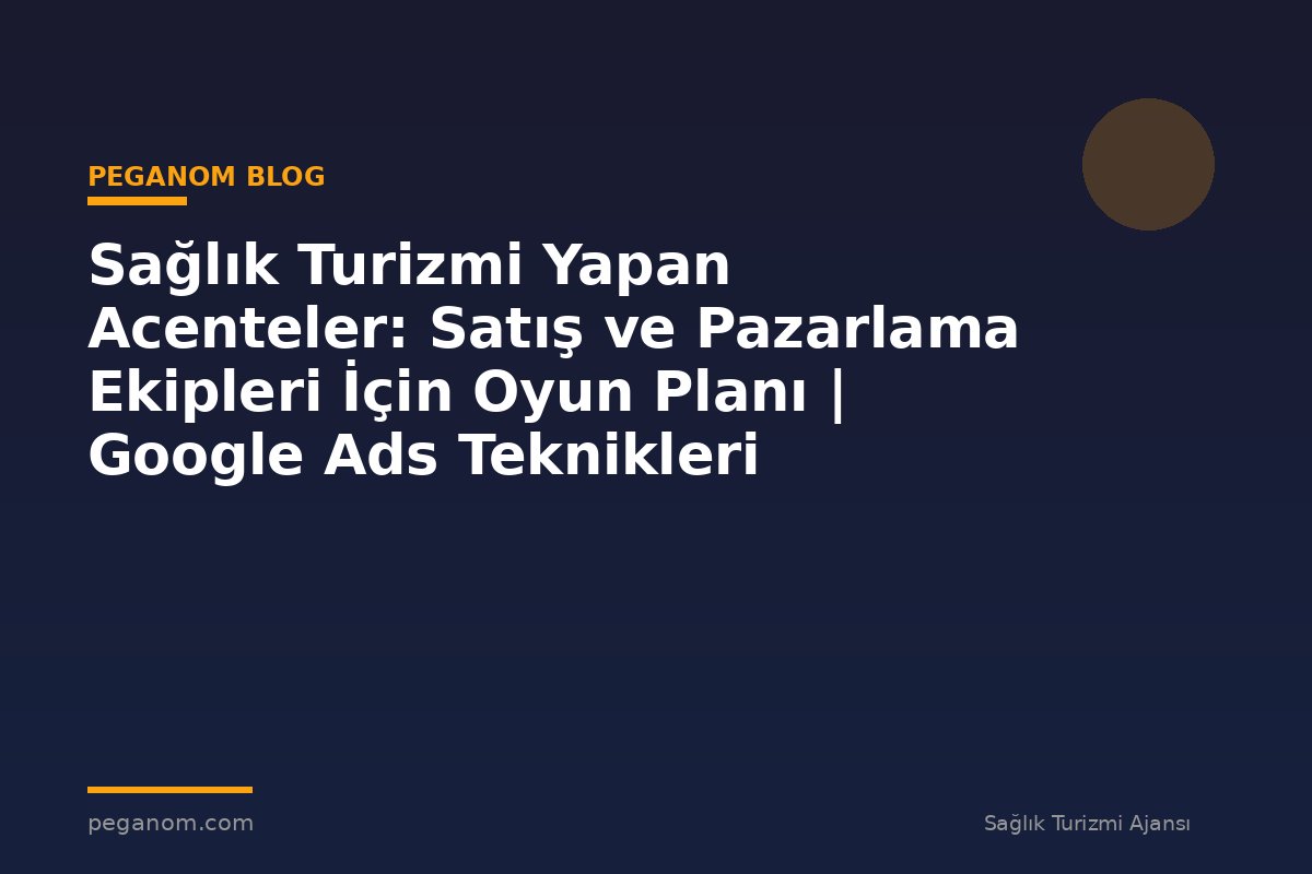 Sağlık Turizmi Yapan Acenteler: Satış ve Pazarlama Ekipleri İçin Oyun Planı | Google Ads Teknikleri
