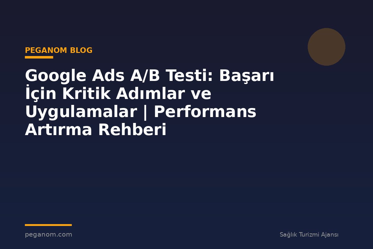 Google Ads A/B Testi: Başarı İçin Kritik Adımlar ve Uygulamalar | Performans Artırma Rehberi