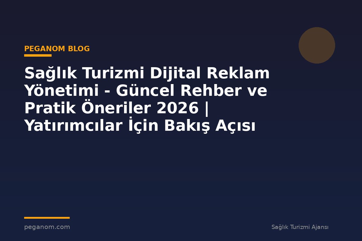 Sağlık Turizmi Dijital Reklam Yönetimi - Güncel Rehber ve Pratik Öneriler 2026 | Yatırımcılar İçin Bakış Açısı