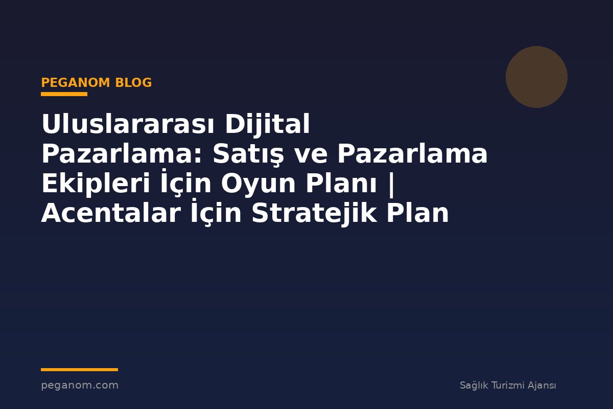 Uluslararası Dijital Pazarlama: Satış ve Pazarlama Ekipleri İçin Oyun Planı | Acentalar İçin Stratejik Plan