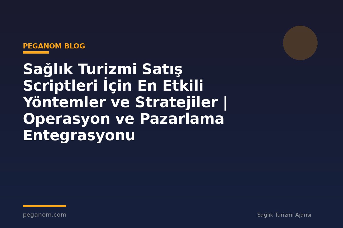 Sağlık Turizmi Satış Scriptleri İçin En Etkili Yöntemler ve Stratejiler | Operasyon ve Pazarlama Entegrasyonu