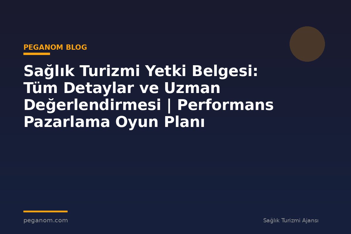 Sağlık Turizmi Yetki Belgesi: Tüm Detaylar ve Uzman Değerlendirmesi | Performans Pazarlama Oyun Planı