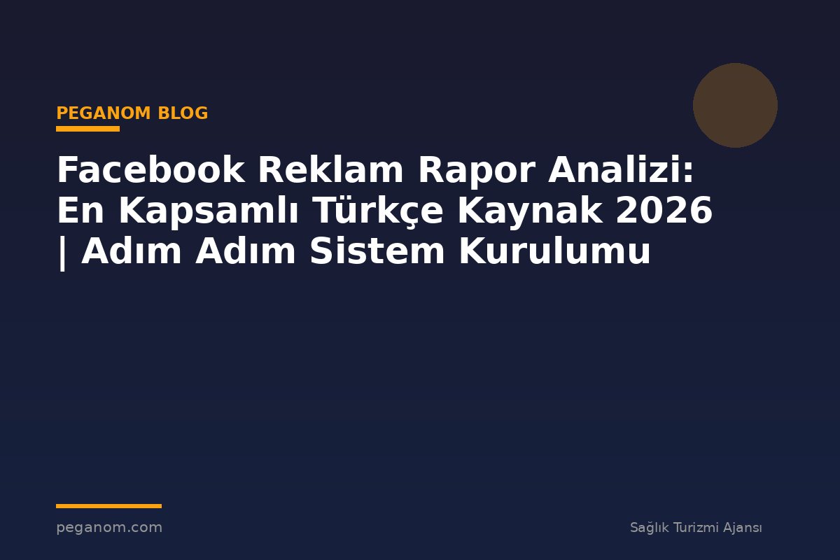 Facebook Reklam Rapor Analizi: En Kapsamlı Türkçe Kaynak 2026 | Adım Adım Sistem Kurulumu