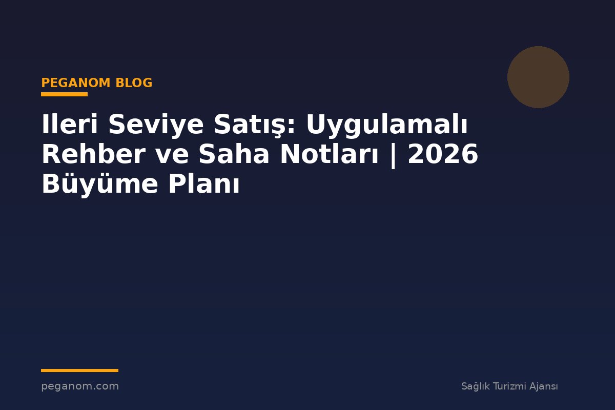Ileri Seviye Satış: Uygulamalı Rehber ve Saha Notları | 2026 Büyüme Planı