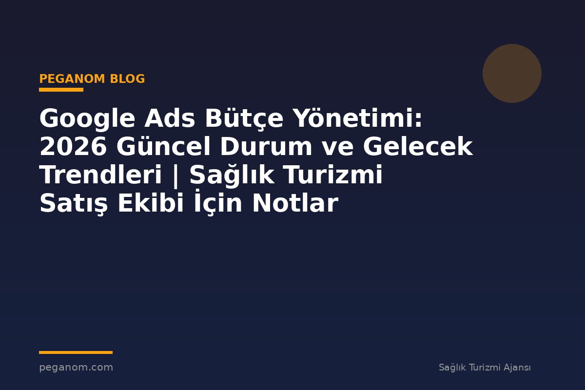 Google Ads Bütçe Yönetimi: 2026 Güncel Durum ve Gelecek Trendleri | Sağlık Turizmi Satış Ekibi İçin Notlar
