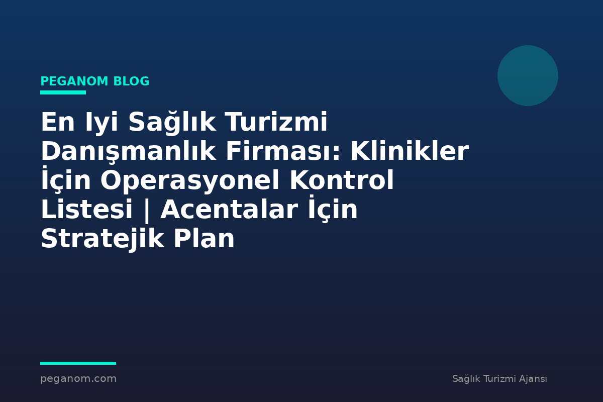 En Iyi Sağlık Turizmi Danışmanlık Firması: Klinikler İçin Operasyonel Kontrol Listesi | Acentalar İçin Stratejik Plan