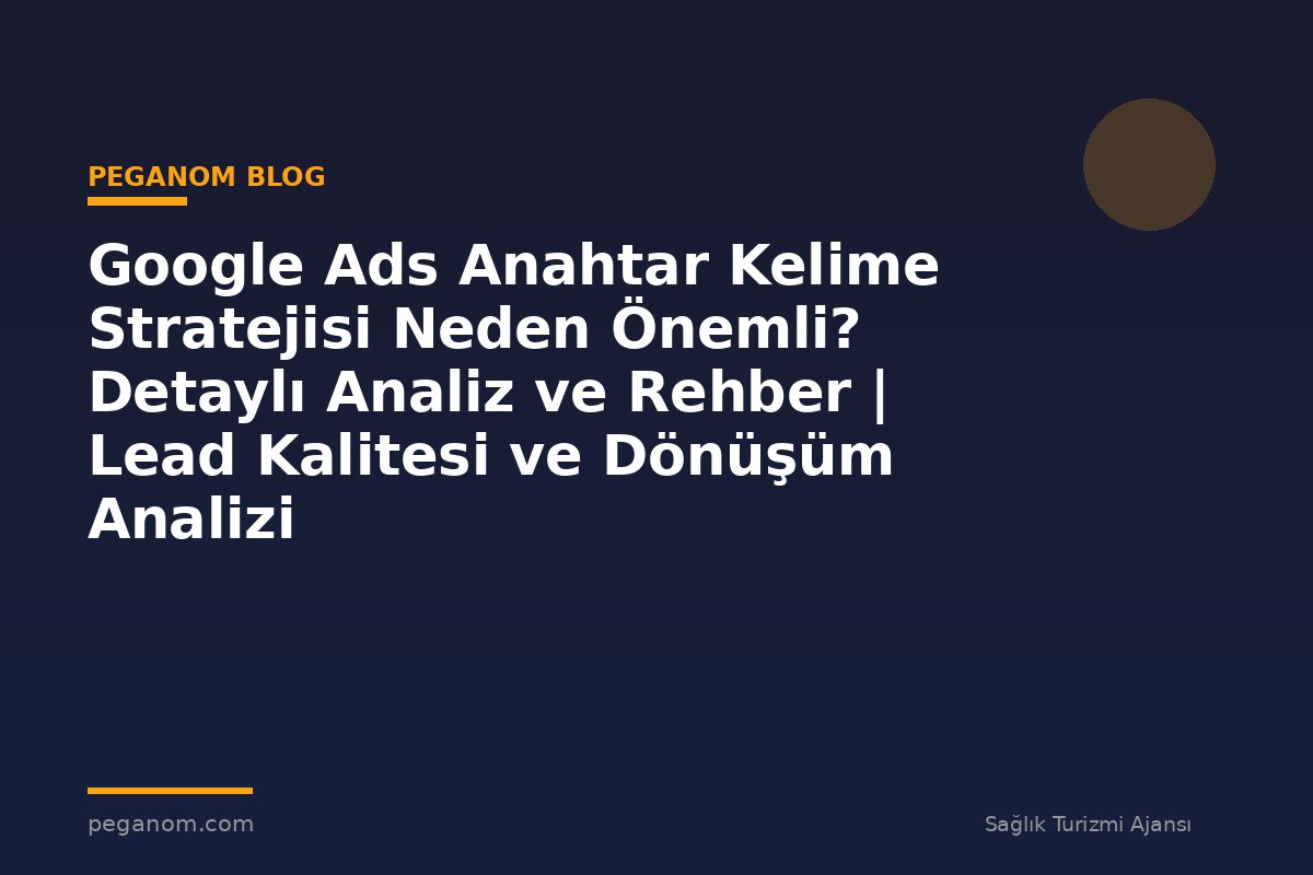 Google Ads Anahtar Kelime Stratejisi Neden Önemli? Detaylı Analiz ve Rehber | Lead Kalitesi ve Dönüşüm Analizi