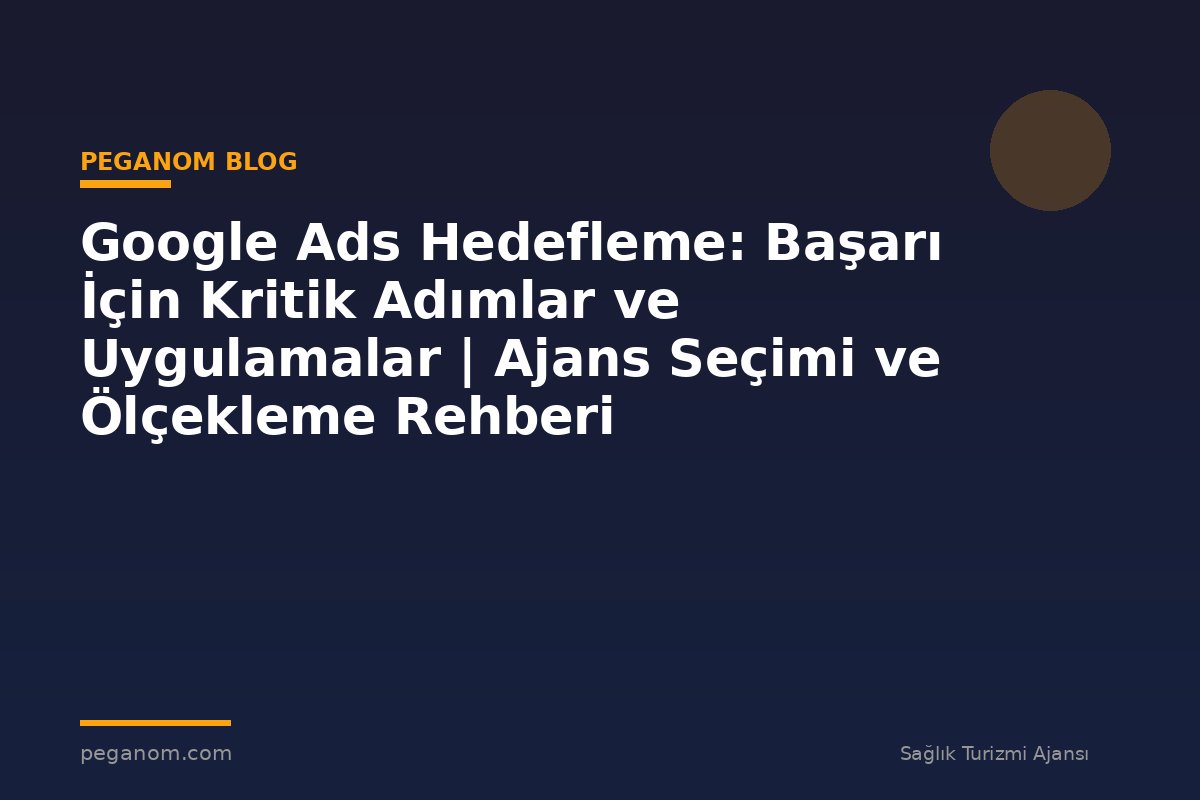 Google Ads Hedefleme: Başarı İçin Kritik Adımlar ve Uygulamalar | Ajans Seçimi ve Ölçekleme Rehberi