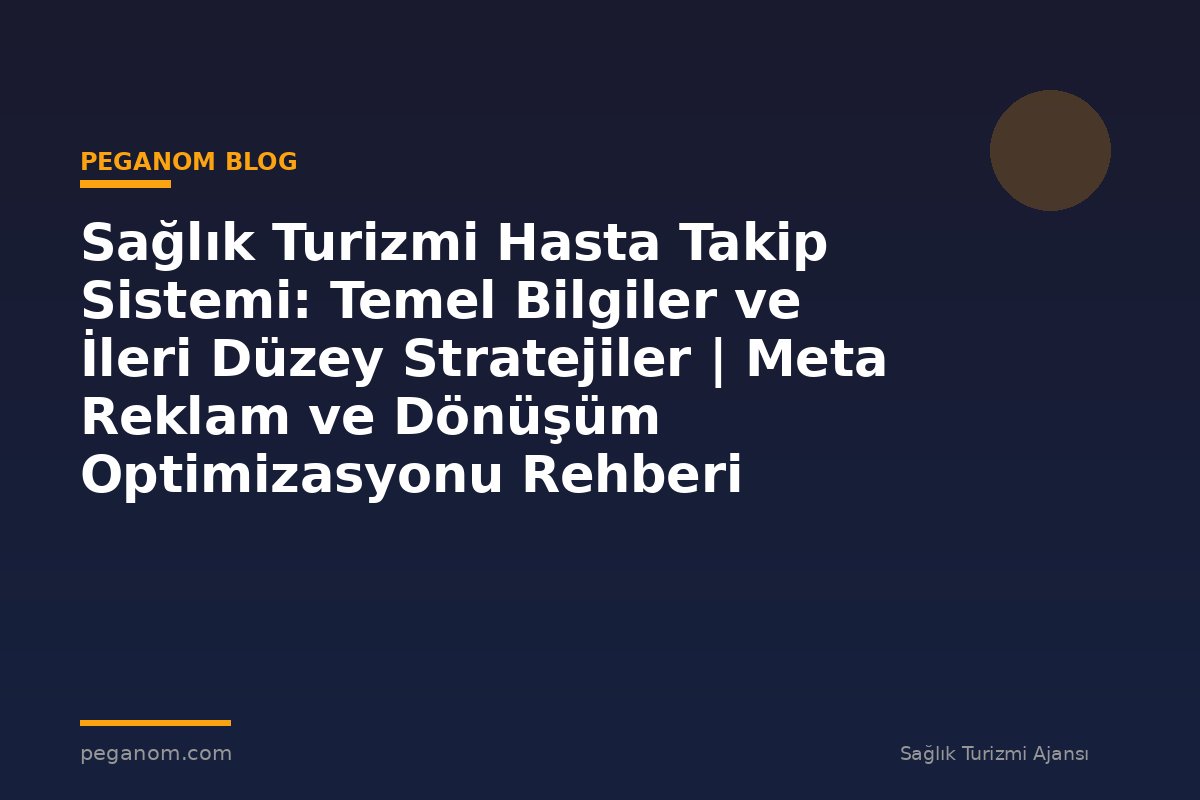Sağlık Turizmi Hasta Takip Sistemi: Temel Bilgiler ve İleri Düzey Stratejiler | Meta Reklam ve Dönüşüm Optimizasyonu Rehberi
