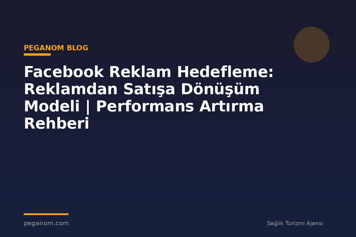Facebook Reklam Hedefleme: Reklamdan Satışa Dönüşüm Modeli | Performans Artırma Rehberi