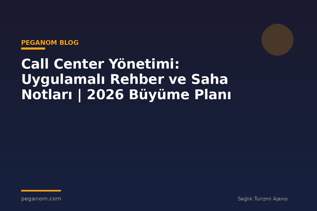 Call Center Yönetimi: Uygulamalı Rehber ve Saha Notları | 2026 Büyüme Planı