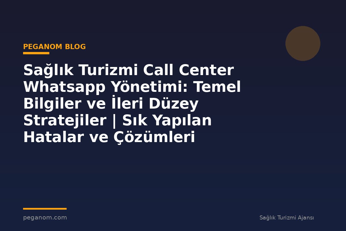 Sağlık Turizmi Call Center Whatsapp Yönetimi: Temel Bilgiler ve İleri Düzey Stratejiler | Sık Yapılan Hatalar ve Çözümleri