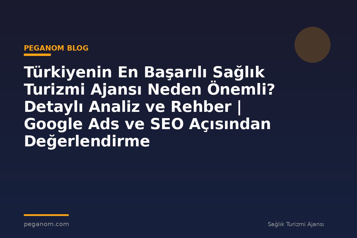 Türkiyenin En Başarılı Sağlık Turizmi Ajansı Neden Önemli? Detaylı Analiz ve Rehber | Google Ads ve SEO Açısından Değerlendirme