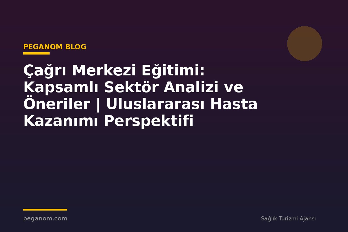 Çağrı Merkezi Eğitimi: Kapsamlı Sektör Analizi ve Öneriler | Uluslararası Hasta Kazanımı Perspektifi