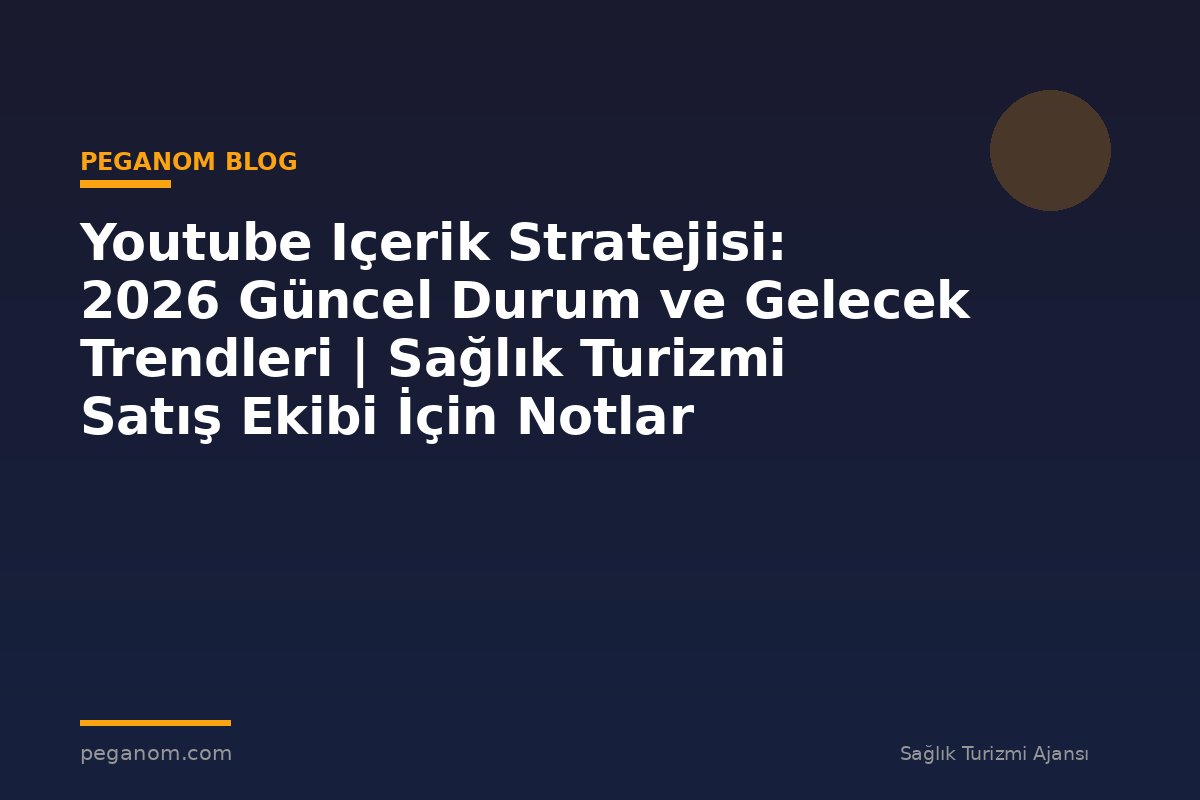 Youtube Içerik Stratejisi: 2026 Güncel Durum ve Gelecek Trendleri | Sağlık Turizmi Satış Ekibi İçin Notlar