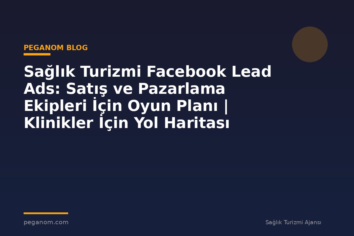 Sağlık Turizmi Facebook Lead Ads: Satış ve Pazarlama Ekipleri İçin Oyun Planı | Klinikler İçin Yol Haritası