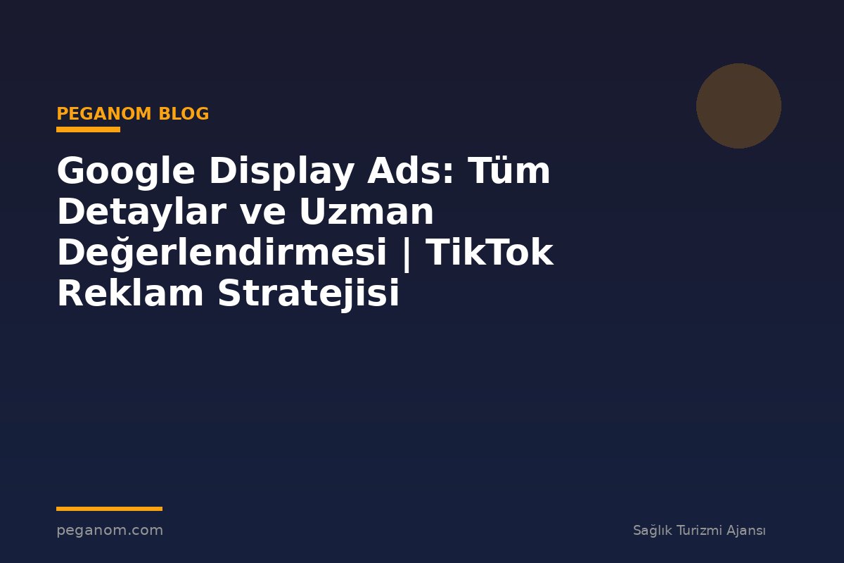 Google Display Ads: Tüm Detaylar ve Uzman Değerlendirmesi | TikTok Reklam Stratejisi